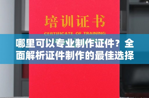 新绛哪里可以专业制作证件？全面解析证件制作的最佳选择